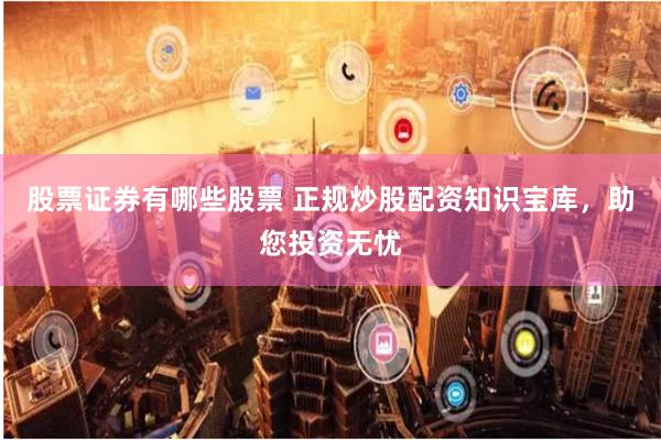 股票证券有哪些股票 正规炒股配资知识宝库，助您投资无忧