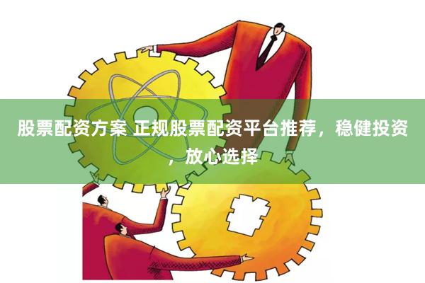 股票配资方案 正规股票配资平台推荐，稳健投资，放心选择