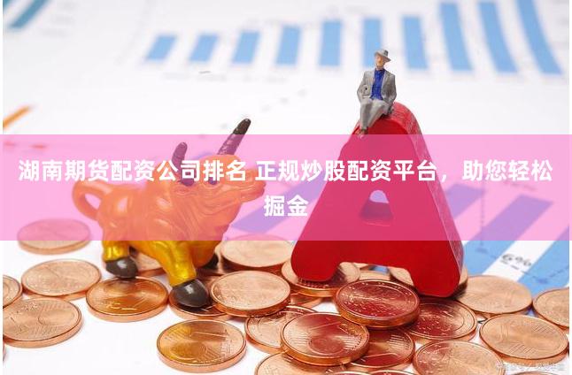 湖南期货配资公司排名 正规炒股配资平台，助您轻松掘金