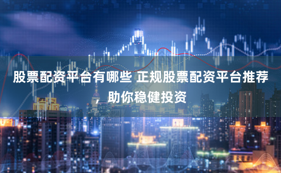 股票配资平台有哪些 正规股票配资平台推荐，助你稳健投资