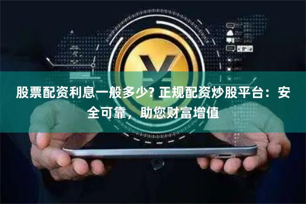 股票配资利息一般多少? 正规配资炒股平台：安全可靠，助您财富增值