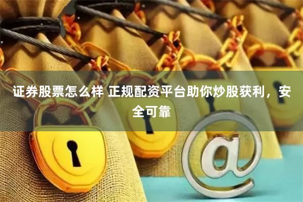 证券股票怎么样 正规配资平台助你炒股获利，安全可靠