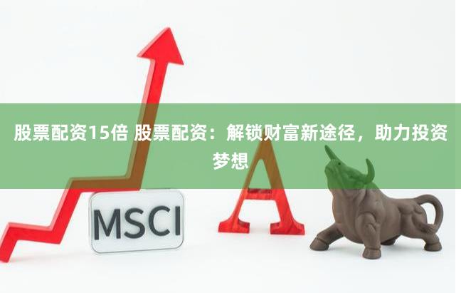 股票配资15倍 股票配资：解锁财富新途径，助力投资梦想