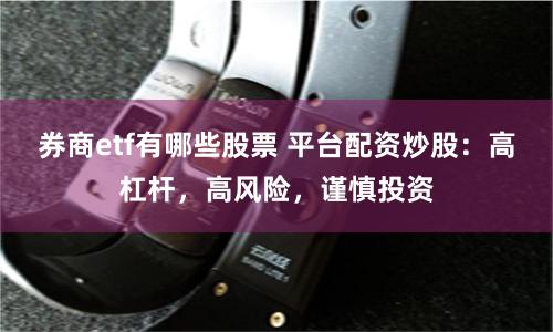 券商etf有哪些股票 平台配资炒股：高杠杆，高风险，谨慎投资