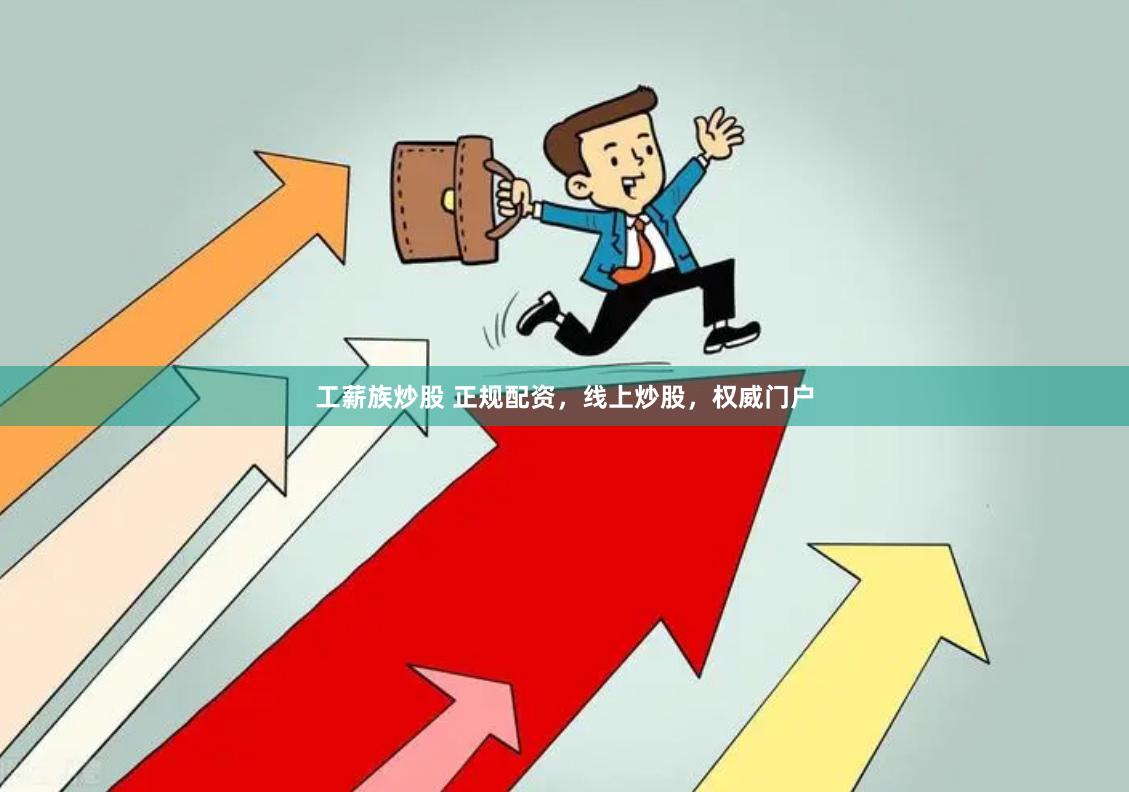 工薪族炒股 正规配资，线上炒股，权威门户
