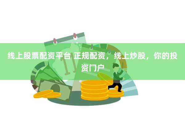 线上股票配资平台 正规配资，线上炒股，你的投资门户