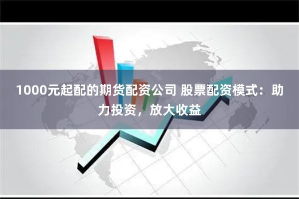 1000元起配的期货配资公司 股票配资模式：助力投资，放大收益