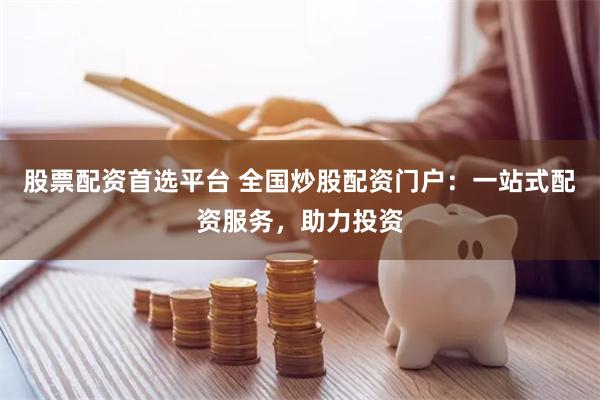 股票配资首选平台 全国炒股配资门户：一站式配资服务，助力投资