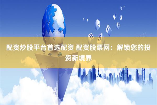配资炒股平台首选配资 配资股票网:解锁您的投资新境界