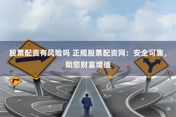 股票配资有风险吗 正规股票配资网：安全可靠，助您财富增值