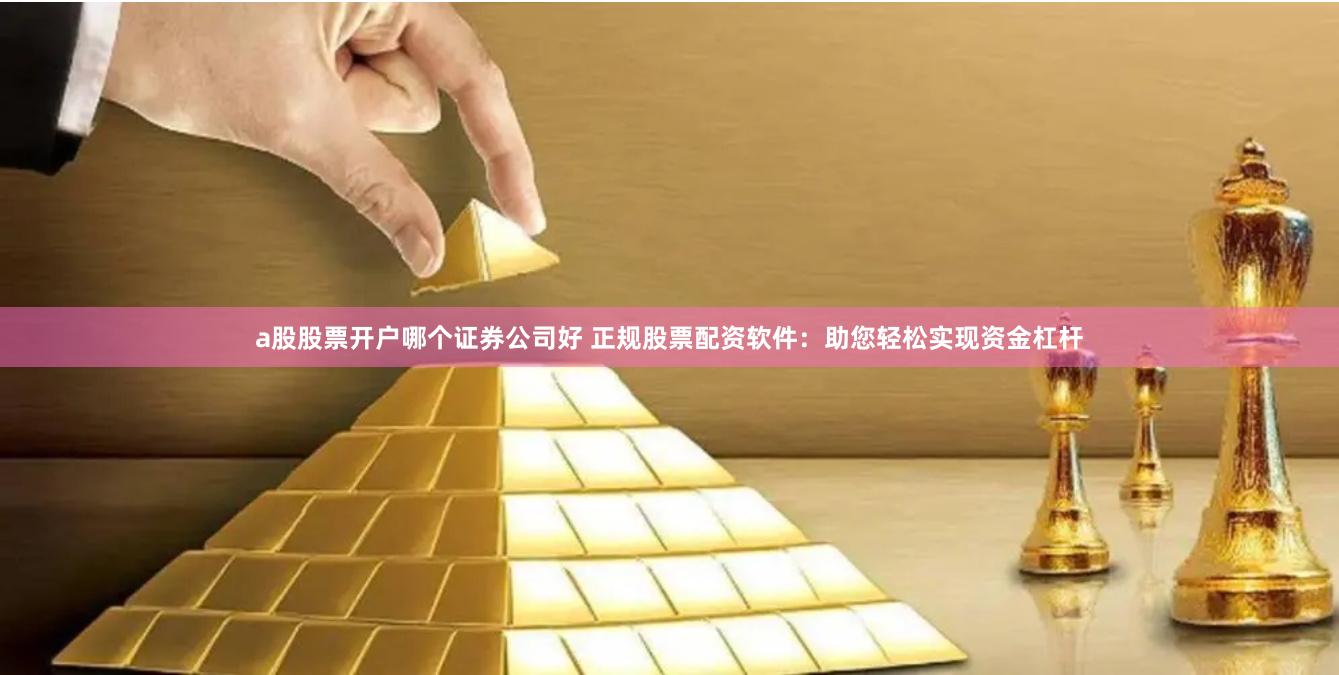 a股股票开户哪个证券公司好 正规股票配资软件：助您轻松实现资金杠杆