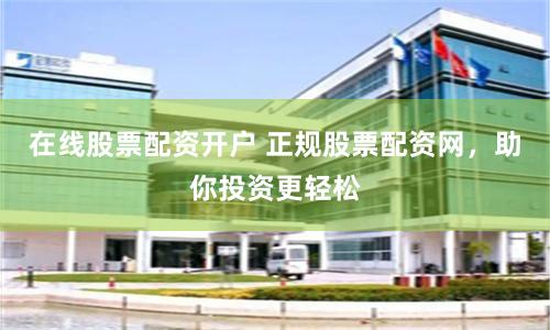 在线股票配资开户 正规股票配资网，助你投资更轻松