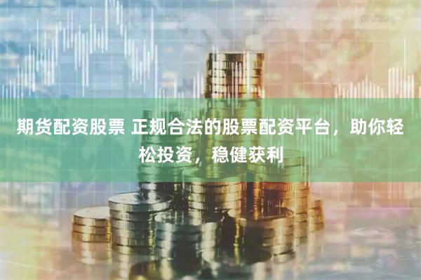期货配资股票 正规合法的股票配资平台，助你轻松投资，稳健获利