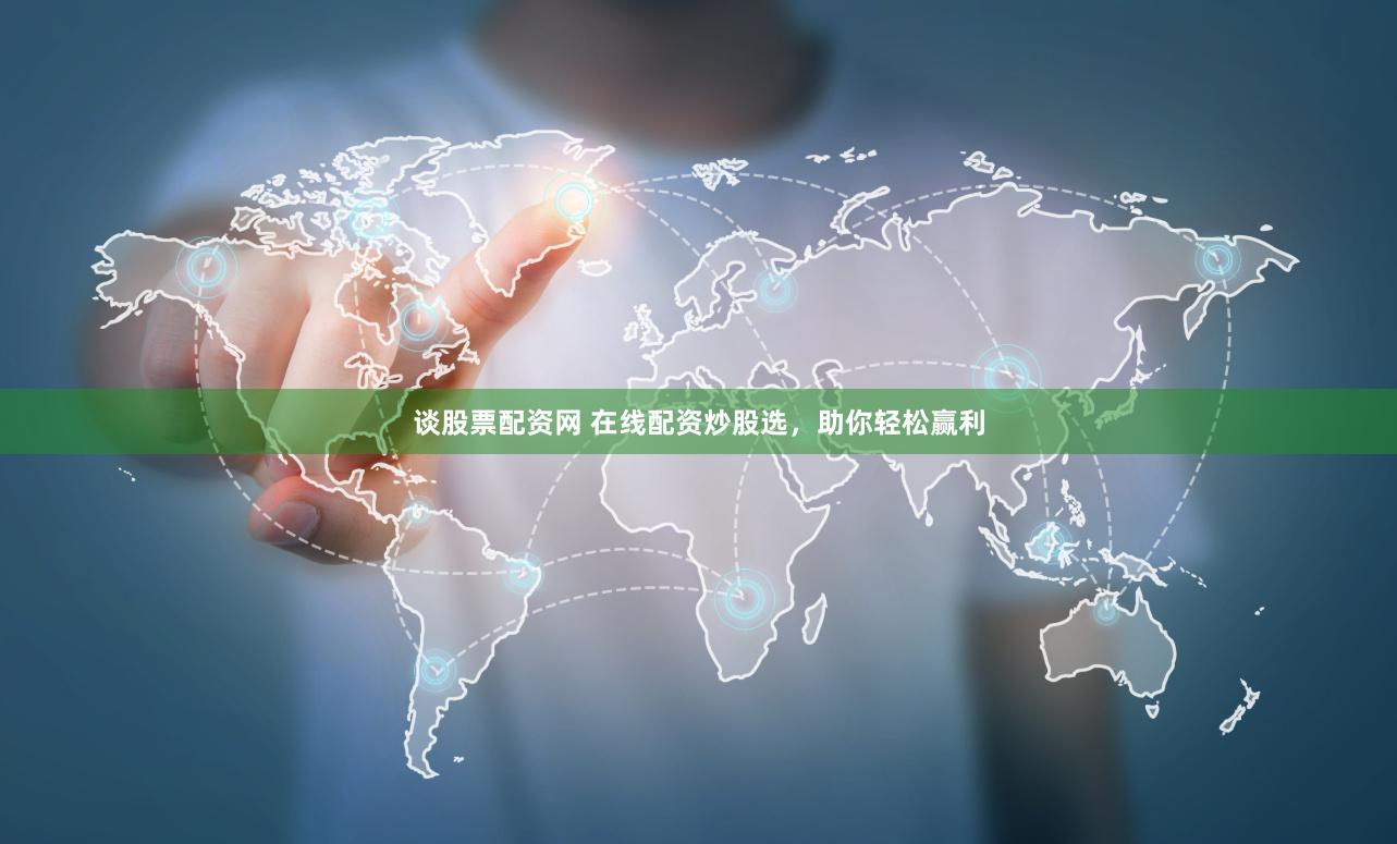 谈股票配资网 在线配资炒股选，助你轻松赢利