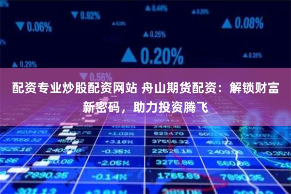 配资专业炒股配资网站 舟山期货配资：解锁财富新密码，助力投资腾飞