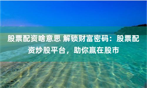 股票配资啥意思 解锁财富密码：股票配资炒股平台，助你赢在股市