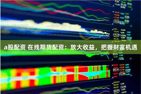 a股配资 在线期货配资：放大收益，把握财富机遇