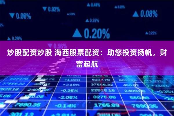 炒股配资炒股 海西股票配资：助您投资扬帆，财富起航