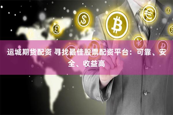 运城期货配资 寻找最佳股票配资平台：可靠、安全、收益高