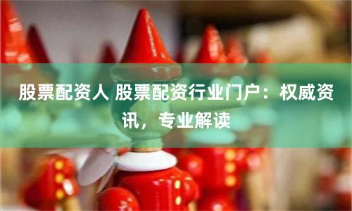 股票配资人 股票配资行业门户：权威资讯，专业解读