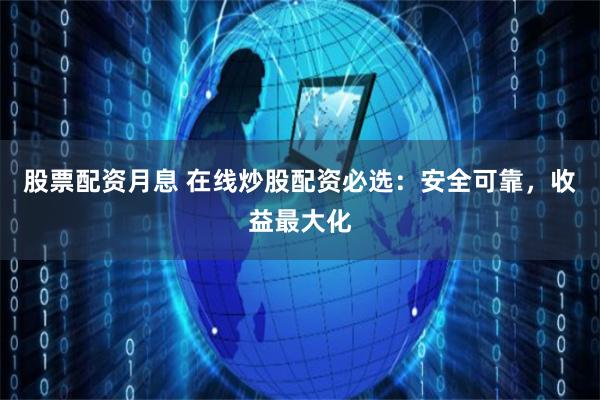 股票配资月息 在线炒股配资必选：安全可靠，收益最大化