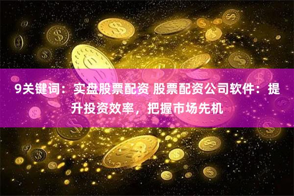 9关键词：实盘股票配资 股票配资公司软件：提升投资效率，把握市场先机