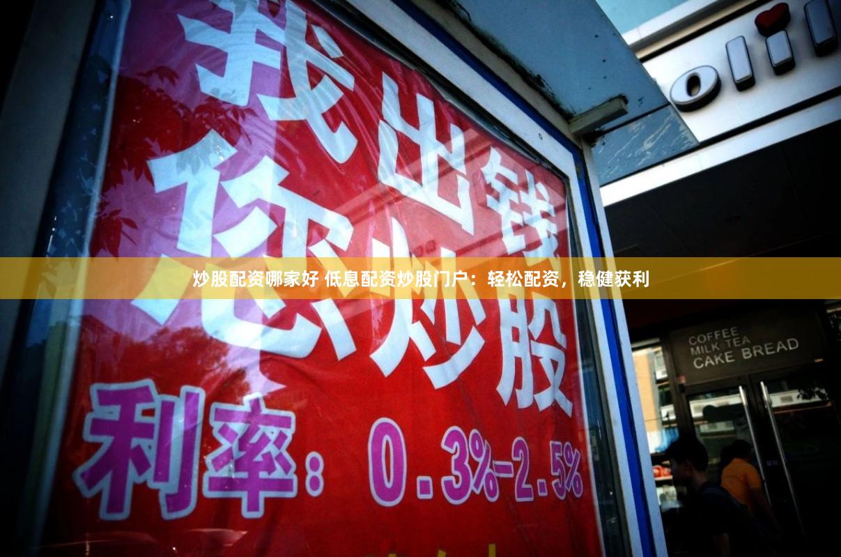 炒股配资哪家好 低息配资炒股门户：轻松配资，稳健获利