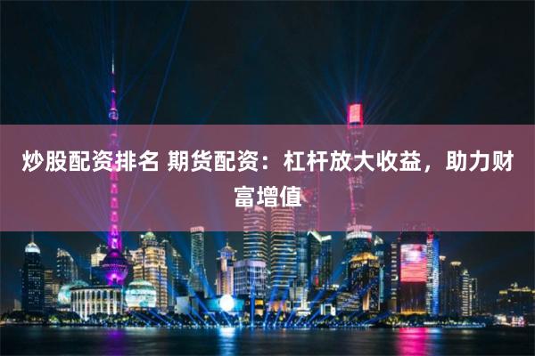 炒股配资排名 期货配资：杠杆放大收益，助力财富增值