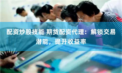配资炒股技能 期货配资代理：解锁交易潜能，提升收益率