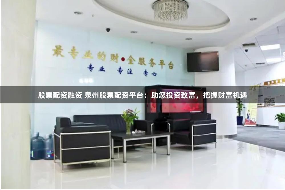 股票配资融资 泉州股票配资平台：助您投资致富，把握财富机遇