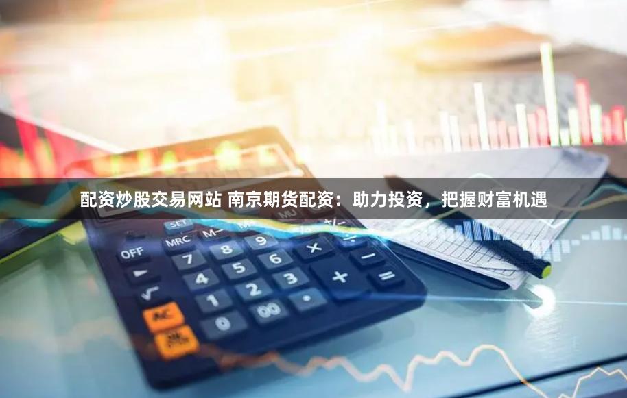 配资炒股交易网站 南京期货配资：助力投资，把握财富机遇