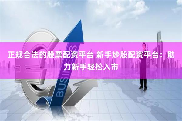 正规合法的股票配资平台 新手炒股配资平台：助力新手轻松入市