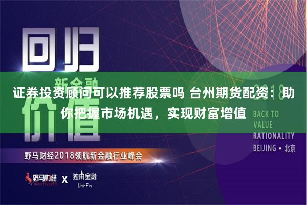 证券投资顾问可以推荐股票吗 台州期货配资:助你把握市场机遇,实现财富增值