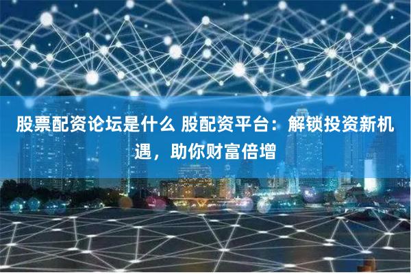 股票配资论坛是什么 股配资平台：解锁投资新机遇，助你财富倍增