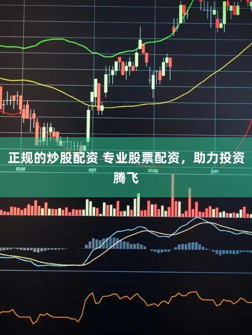 正规的炒股配资 专业股票配资，助力投资腾飞