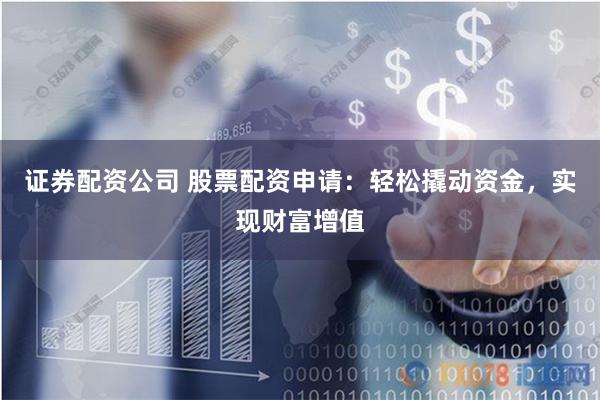 证券配资公司 股票配资申请：轻松撬动资金，实现财富增值