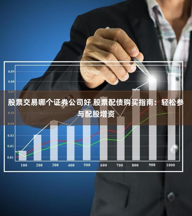 股票交易哪个证券公司好 股票配债购买指南:轻松参与配股增资