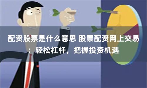 配资股票是什么意思 股票配资网上交易：轻松杠杆，把握投资机遇