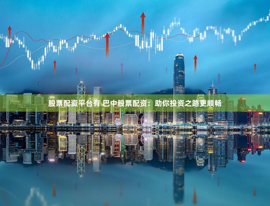股票配资平台有 巴中股票配资：助你投资之路更顺畅