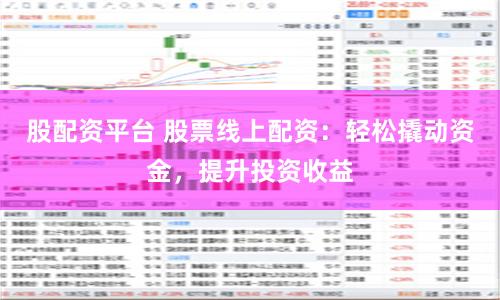 股配资平台 股票线上配资：轻松撬动资金，提升投资收益
