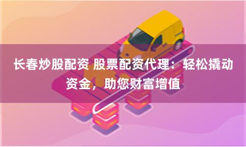 长春炒股配资 股票配资代理：轻松撬动资金，助您财富增值