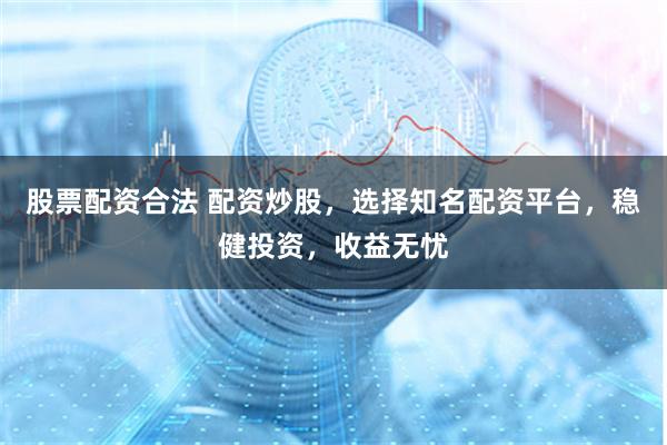 股票配资合法 配资炒股，选择知名配资平台，稳健投资，收益无忧