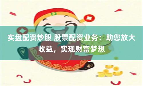 实盘配资炒股 股票配资业务：助您放大收益，实现财富梦想