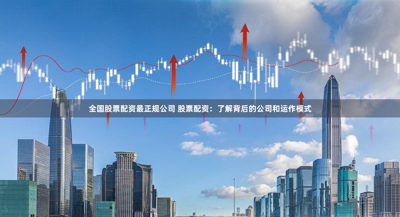 全国股票配资最正规公司 股票配资:了解背后的公司和运作模式