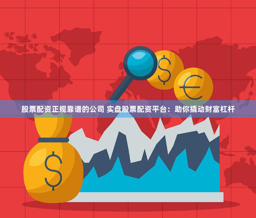 股票配资正规靠谱的公司 实盘股票配资平台:助你撬动财富杠杆