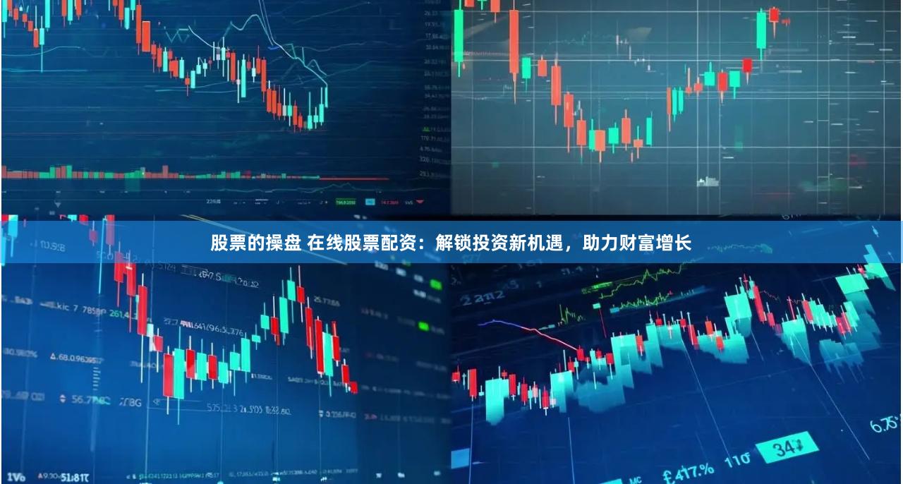 股票的操盘 在线股票配资：解锁投资新机遇，助力财富增长