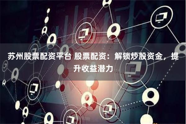 苏州股票配资平台 股票配资：解锁炒股资金，提升收益潜力