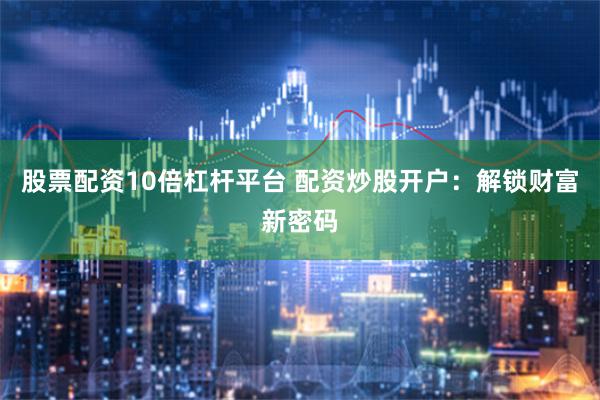 股票配资10倍杠杆平台 配资炒股开户：解锁财富新密码