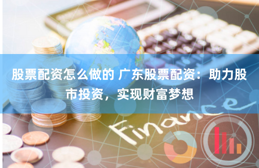 股票配资怎么做的 广东股票配资：助力股市投资，实现财富梦想