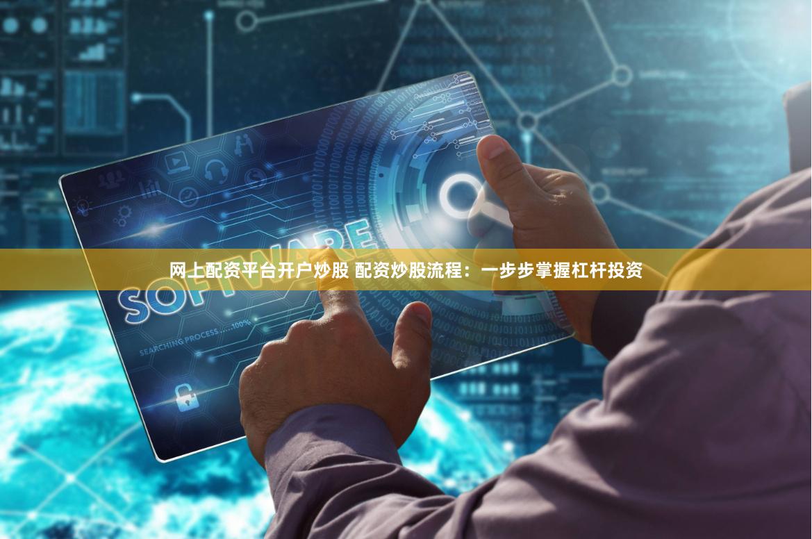 网上配资平台开户炒股 配资炒股流程：一步步掌握杠杆投资